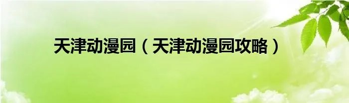 天津动漫园（天津动漫园攻略）