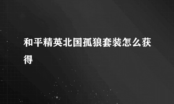 和平精英北国孤狼套装怎么获得