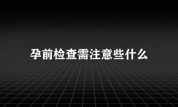 孕前检查需注意些什么