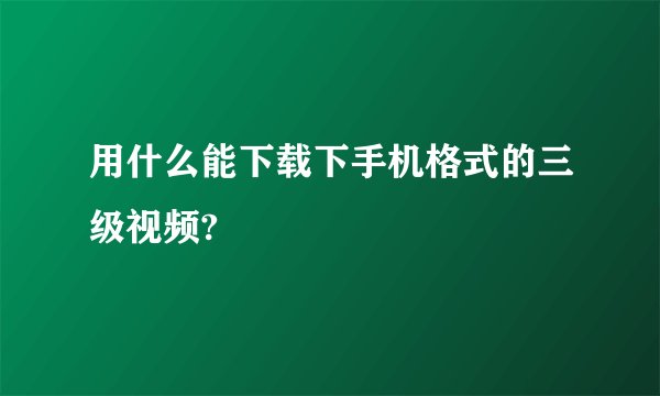 用什么能下载下手机格式的三级视频?