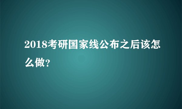 2018考研国家线公布之后该怎么做？