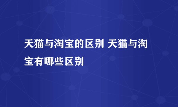 天猫与淘宝的区别 天猫与淘宝有哪些区别