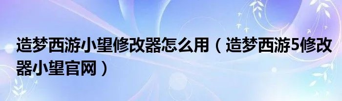 造梦西游小望修改器怎么用（造梦西游5修改器小望官网）