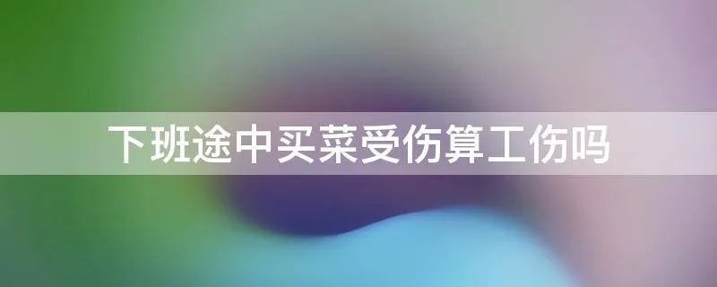 下班途中买菜受伤算工伤吗