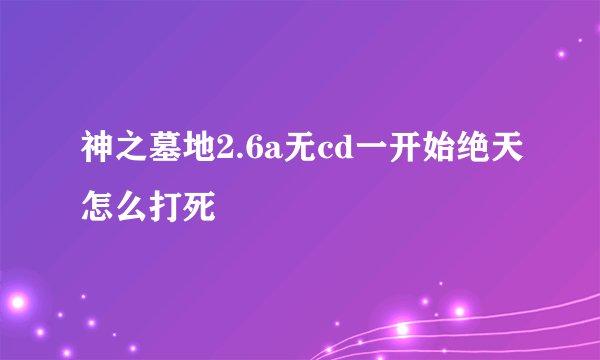 神之墓地2.6a无cd一开始绝天怎么打死