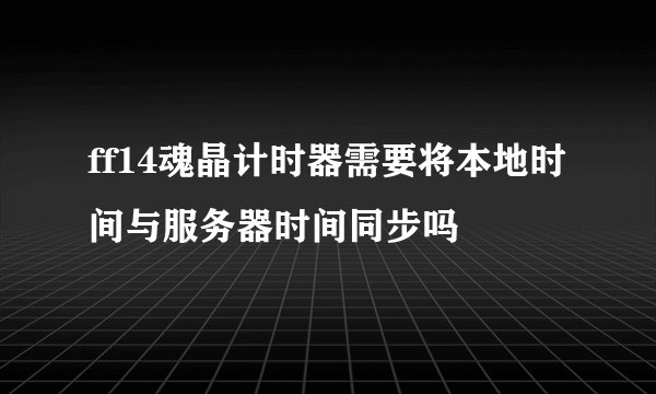ff14魂晶计时器需要将本地时间与服务器时间同步吗