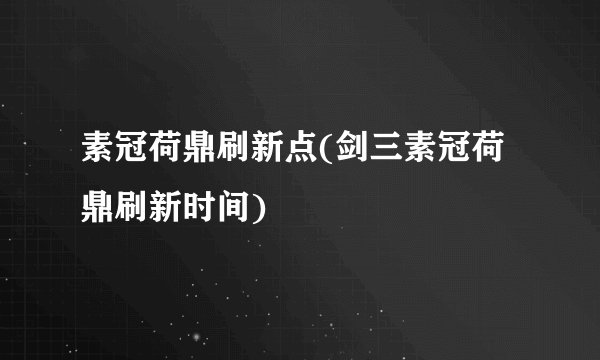 素冠荷鼎刷新点(剑三素冠荷鼎刷新时间)