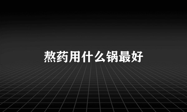 熬药用什么锅最好