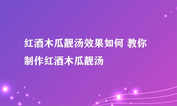 红酒木瓜靓汤效果如何 教你制作红酒木瓜靓汤