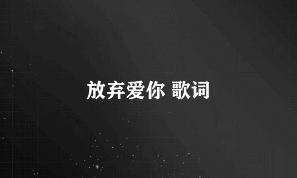 放弃爱你 歌词