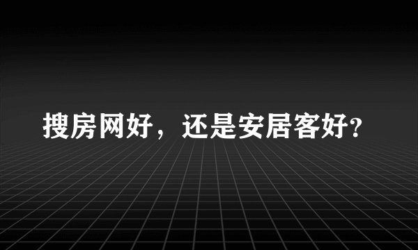 搜房网好，还是安居客好？