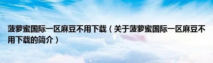 菠萝蜜国际一区麻豆不用下载（关于菠萝蜜国际一区麻豆不用下载的简介）