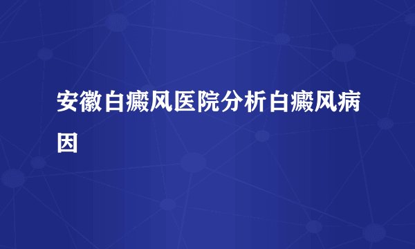 安徽白癜风医院分析白癜风病因