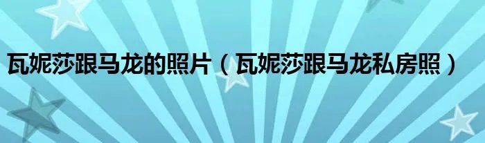 瓦妮莎跟马龙的照片（瓦妮莎跟马龙私房照）