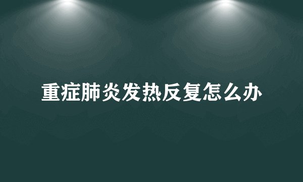 重症肺炎发热反复怎么办