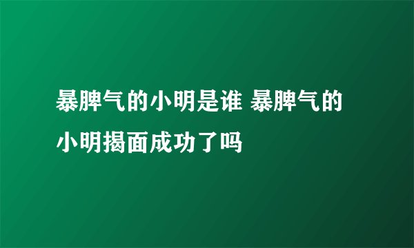 暴脾气的小明是谁 暴脾气的小明揭面成功了吗