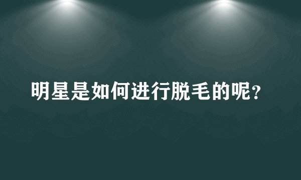 明星是如何进行脱毛的呢？