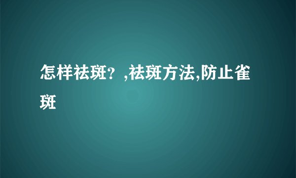 怎样祛斑？,祛斑方法,防止雀斑