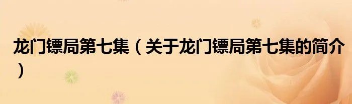 龙门镖局第七集（关于龙门镖局第七集的简介）
