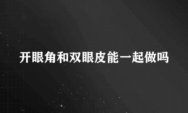 开眼角和双眼皮能一起做吗