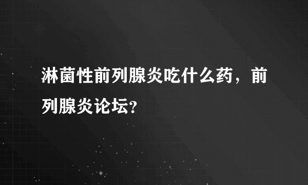 淋菌性前列腺炎吃什么药，前列腺炎论坛？