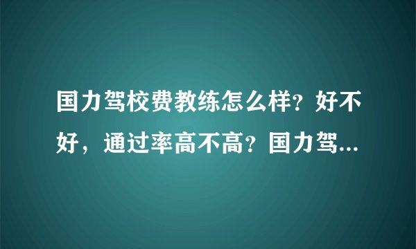 国力驾校费教练怎么样？好不好，通过率高不高？国力驾校价格是多少？地址在哪里？