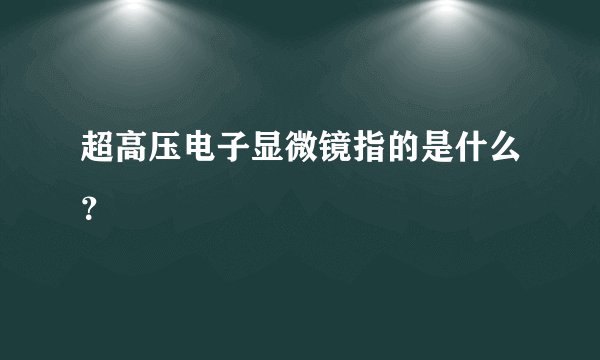超高压电子显微镜指的是什么？