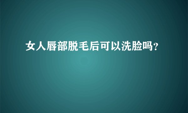 女人唇部脱毛后可以洗脸吗？