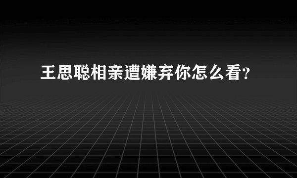 王思聪相亲遭嫌弃你怎么看？