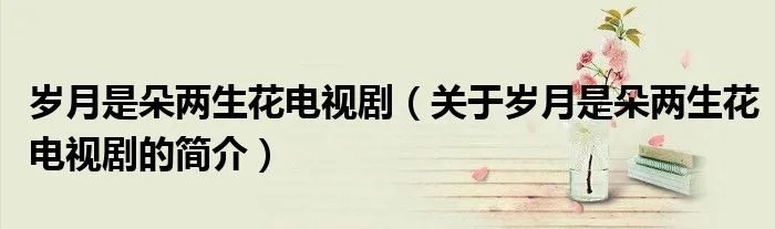 岁月是朵两生花电视剧(关于岁月是朵两生花电视剧的简介)