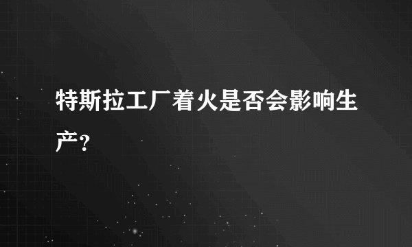 特斯拉工厂着火是否会影响生产？