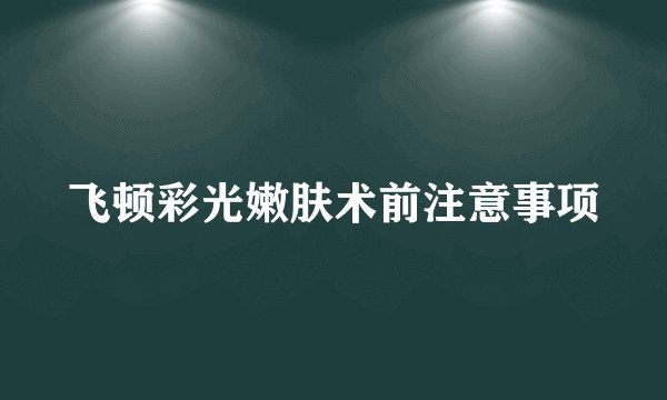 飞顿彩光嫩肤术前注意事项