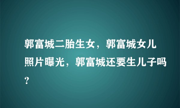 郭富城二胎生女，郭富城女儿照片曝光，郭富城还要生儿子吗？