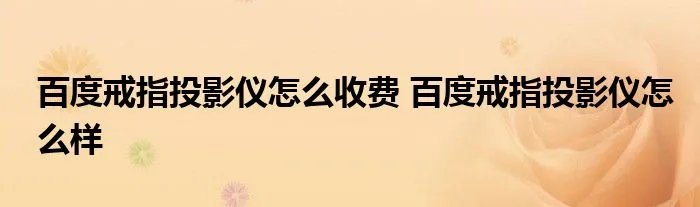 百度戒指投影仪怎么收费 百度戒指投影仪怎么样