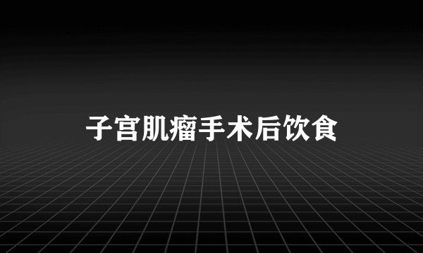 子宫肌瘤手术后饮食