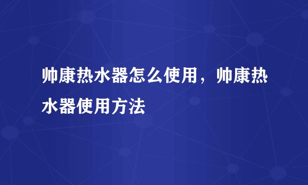帅康热水器怎么使用，帅康热水器使用方法