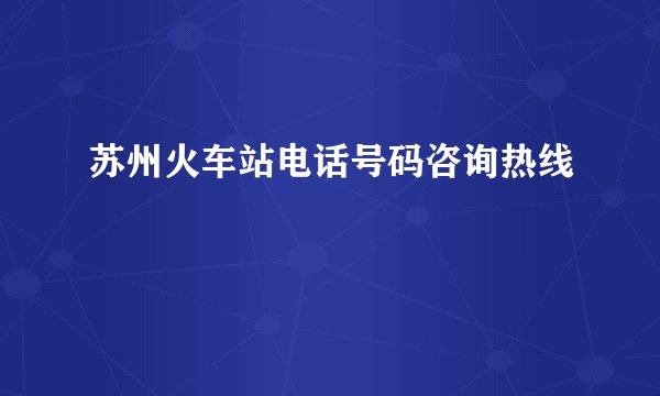 苏州火车站电话号码咨询热线