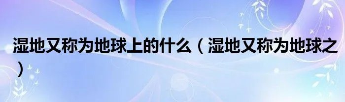 湿地又称为地球上的什么（湿地又称为地球之）