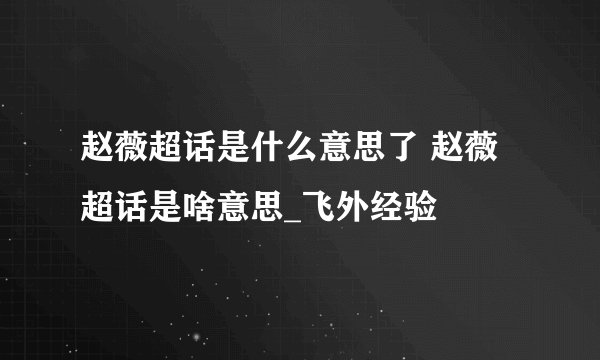 赵薇超话是什么意思了 赵薇超话是啥意思_飞外经验
