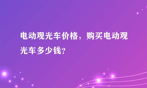 电动观光车价格，购买电动观光车多少钱？