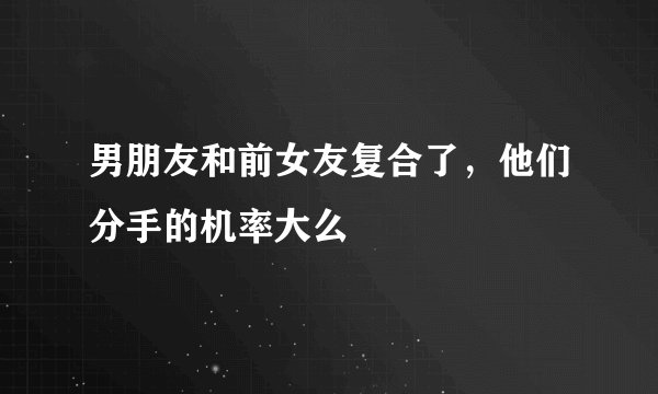 男朋友和前女友复合了,他们分手的机率大么