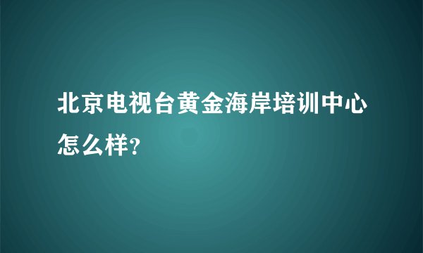 北京电视台黄金海岸培训中心怎么样？