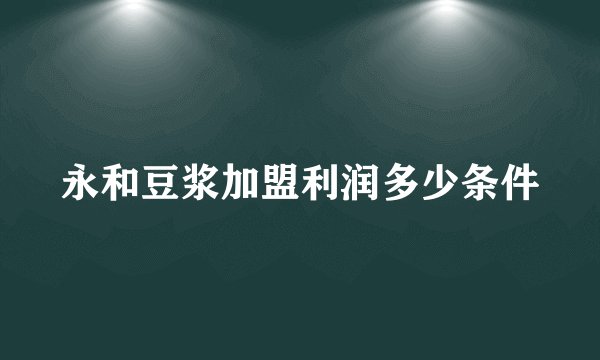 永和豆浆加盟利润多少条件