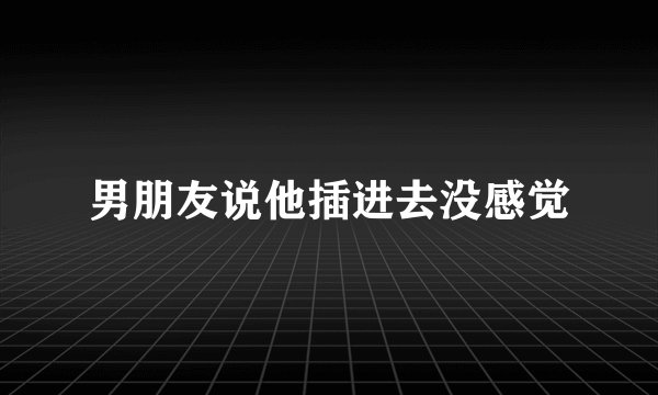 男朋友说他插进去没感觉