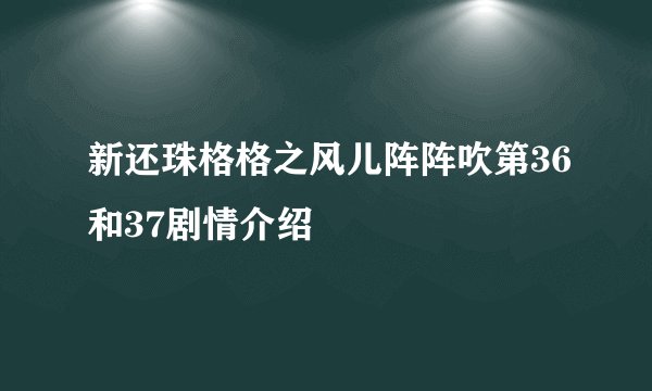 新还珠格格之风儿阵阵吹第36和37剧情介绍