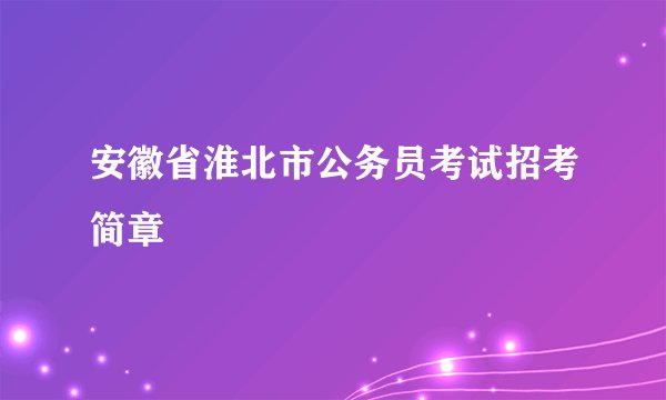 安徽省淮北市公务员考试招考简章