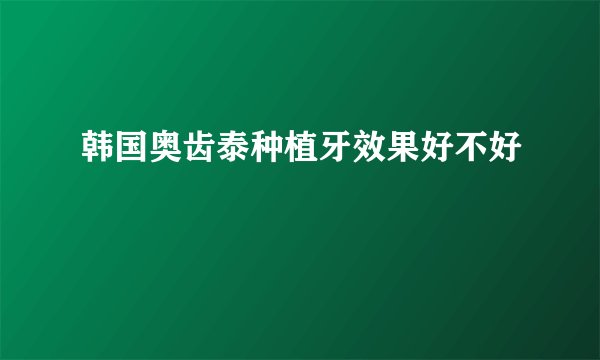 韩国奥齿泰种植牙效果好不好