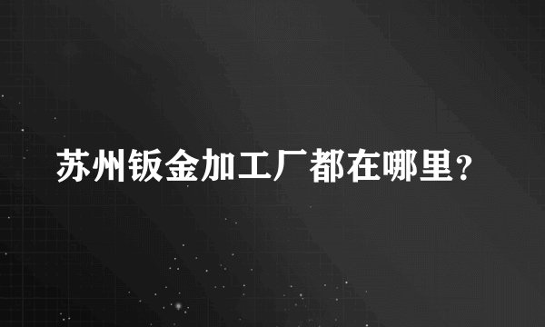 苏州钣金加工厂都在哪里？