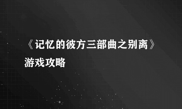 《记忆的彼方三部曲之别离》游戏攻略