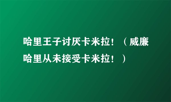 哈里王子讨厌卡米拉！（威廉哈里从未接受卡米拉！）